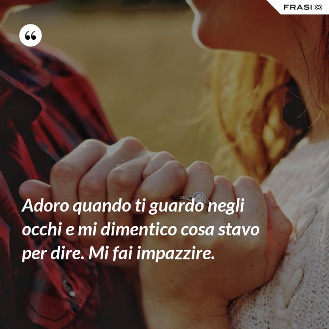 Adoro quando ti guardo negli occhi e mi dimentico cosa stavo per dire. Mi fai impazzire. - Anonimo