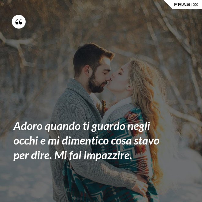 Adoro quando ti guardo negli occhi e mi dimentico cosa stavo per dire. Mi fai impazzire. - Anonimo