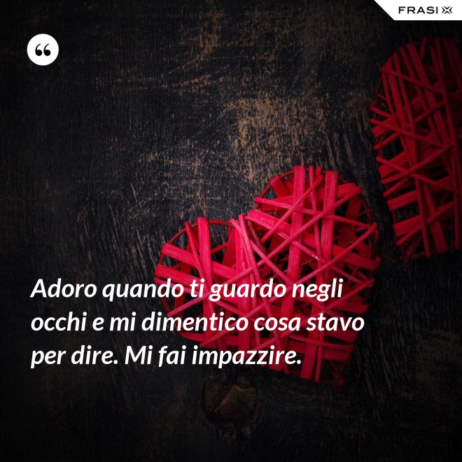 Adoro quando ti guardo negli occhi e mi dimentico cosa stavo per dire. Mi fai impazzire. - Anonimo