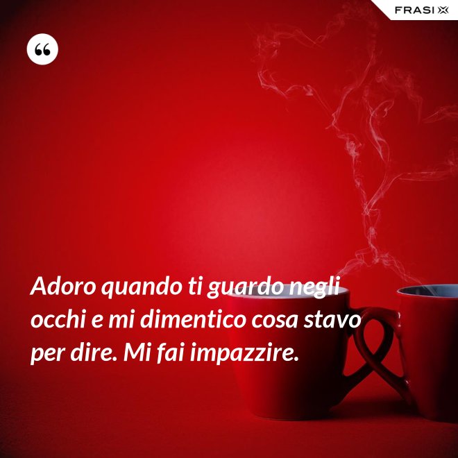 Adoro quando ti guardo negli occhi e mi dimentico cosa stavo per dire. Mi fai impazzire. - Anonimo