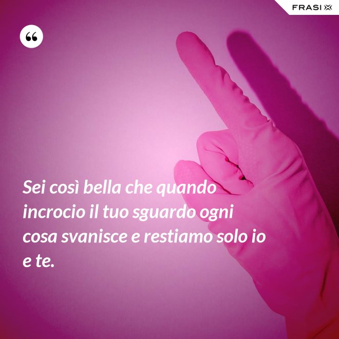 Sei così bella che quando incrocio il tuo sguardo ogni cosa svanisce e restiamo solo io e te. - Anonimo