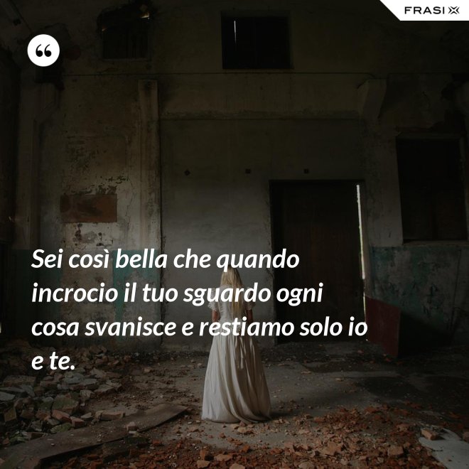 Sei così bella che quando incrocio il tuo sguardo ogni cosa svanisce e restiamo solo io e te. - Anonimo