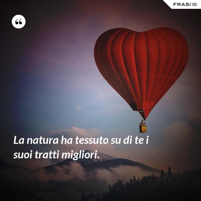 La natura ha tessuto su di te i suoi tratti migliori. - Anonimo