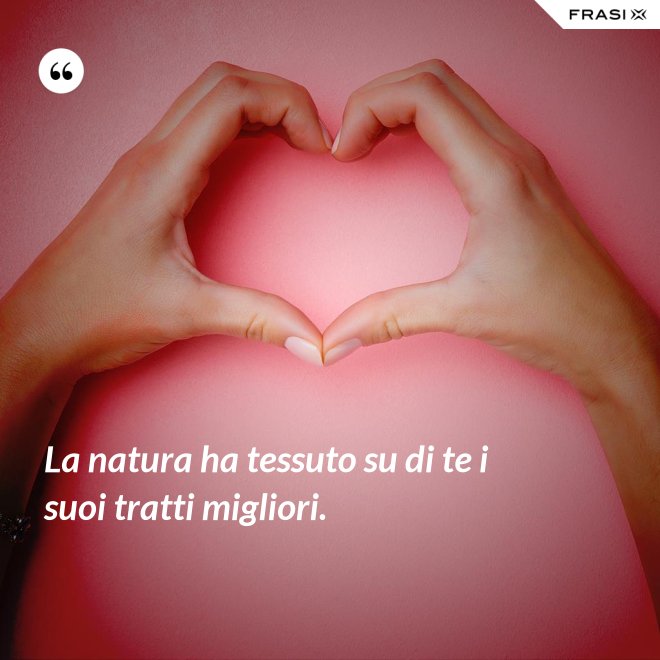 La natura ha tessuto su di te i suoi tratti migliori. - Anonimo
