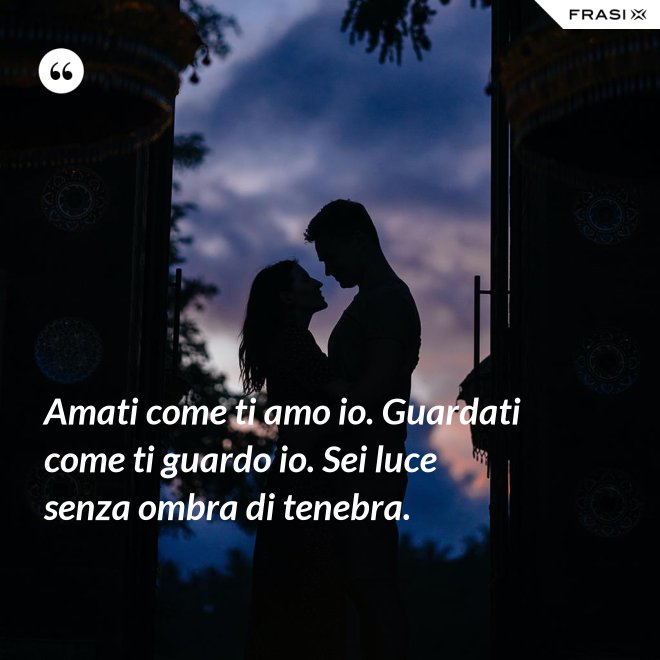 Amati come ti amo io. Guardati come ti guardo io. Sei luce senza ombra di tenebra. - Anonimo