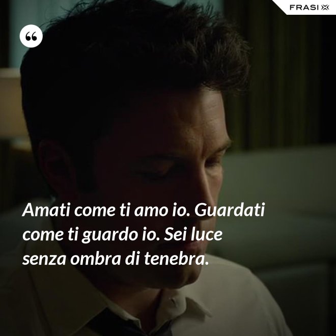 Amati come ti amo io. Guardati come ti guardo io. Sei luce senza ombra di tenebra. - Anonimo