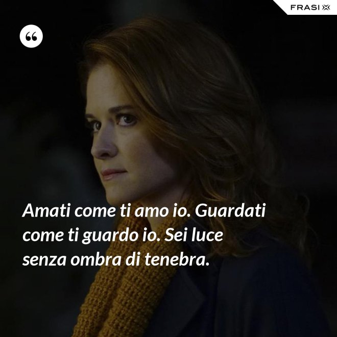 Amati come ti amo io. Guardati come ti guardo io. Sei luce senza ombra di tenebra. - Anonimo