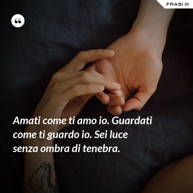 Amati come ti amo io. Guardati come ti guardo io. Sei luce senza ombra di tenebra. - Anonimo