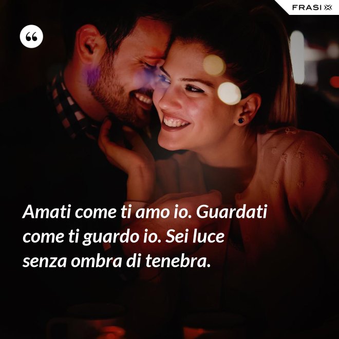 Amati come ti amo io. Guardati come ti guardo io. Sei luce senza ombra di tenebra. - Anonimo
