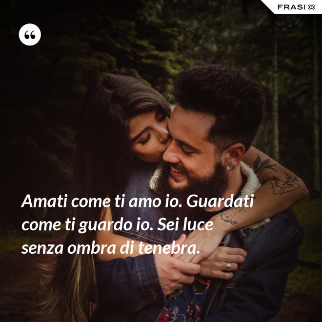 Amati come ti amo io. Guardati come ti guardo io. Sei luce senza ombra di tenebra. - Anonimo