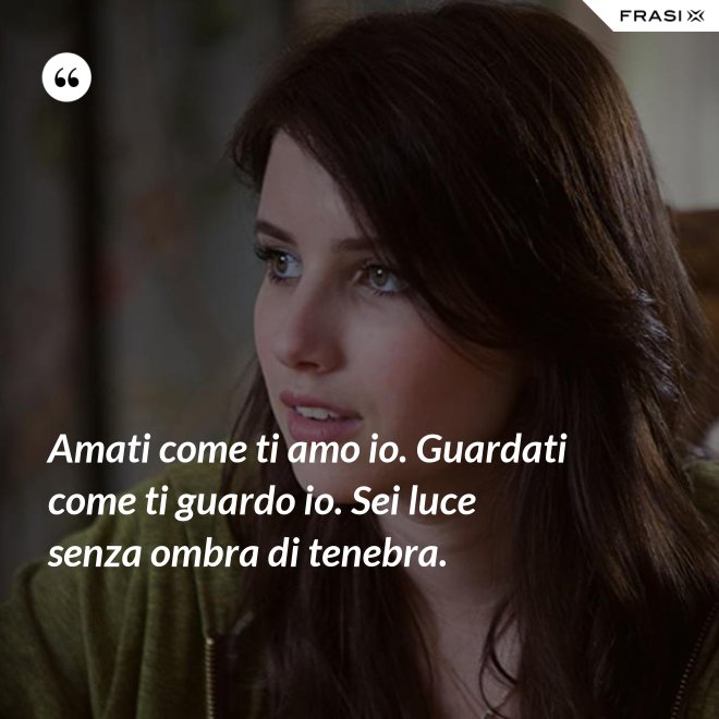 Amati come ti amo io. Guardati come ti guardo io. Sei luce senza ombra di tenebra. - Anonimo