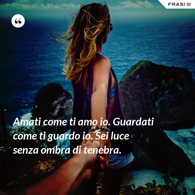 Amati come ti amo io. Guardati come ti guardo io. Sei luce senza ombra di tenebra. - Anonimo