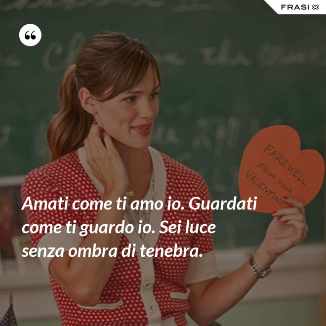Amati come ti amo io. Guardati come ti guardo io. Sei luce senza ombra di tenebra. - Anonimo