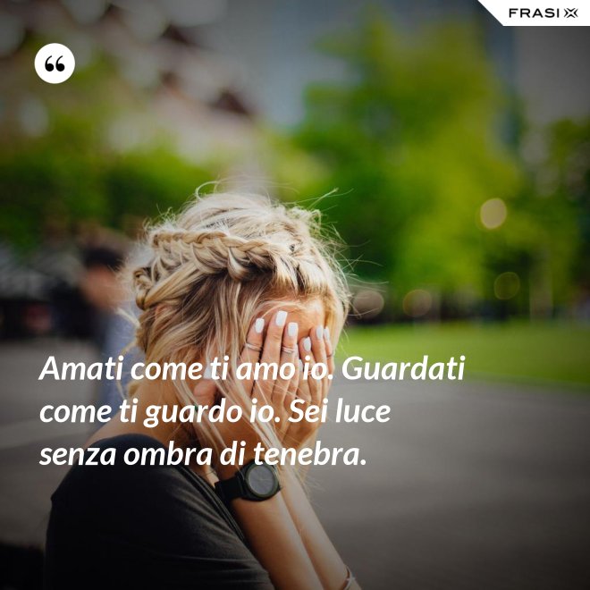 Amati come ti amo io. Guardati come ti guardo io. Sei luce senza ombra di tenebra. - Anonimo