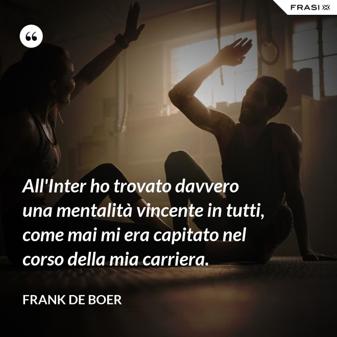 All'Inter ho trovato davvero una mentalità vincente in tutti, come mai mi era capitato nel corso della mia carriera. - Frank de Boer