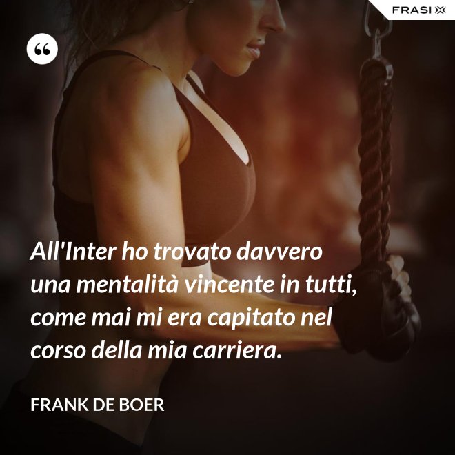 All'Inter ho trovato davvero una mentalità vincente in tutti, come mai mi era capitato nel corso della mia carriera. - Frank de Boer