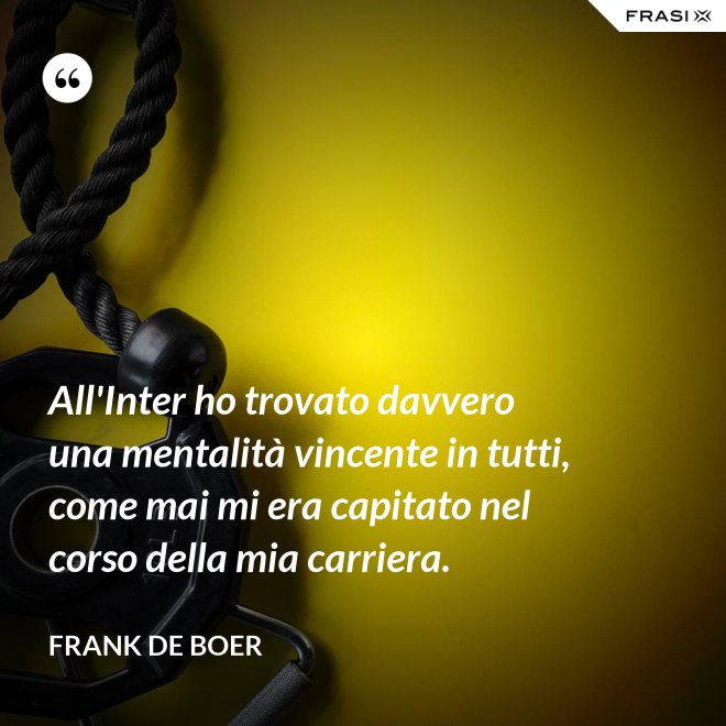 All'Inter ho trovato davvero una mentalità vincente in tutti, come mai mi era capitato nel corso della mia carriera. - Frank de Boer