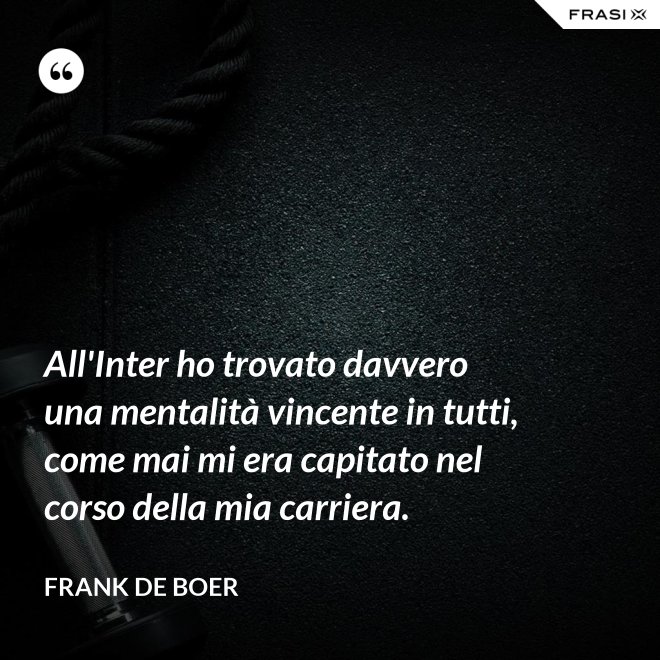 All'Inter ho trovato davvero una mentalità vincente in tutti, come mai mi era capitato nel corso della mia carriera. - Frank de Boer
