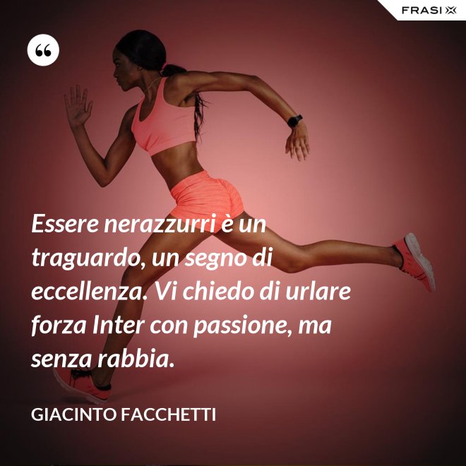 Essere nerazzurri è un traguardo, un segno di eccellenza. Vi chiedo di urlare forza Inter con passione, ma senza rabbia. - Giacinto Facchetti