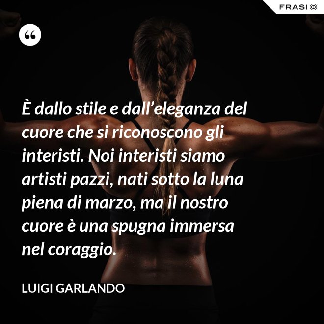 È dallo stile e dall’eleganza del cuore che si riconoscono gli interisti. Noi interisti siamo artisti pazzi, nati sotto la luna piena di marzo, ma il nostro cuore è una spugna immersa nel coraggio. - Luigi Garlando