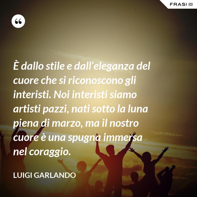 È dallo stile e dall’eleganza del cuore che si riconoscono gli interisti. Noi interisti siamo artisti pazzi, nati sotto la luna piena di marzo, ma il nostro cuore è una spugna immersa nel coraggio. - Luigi Garlando