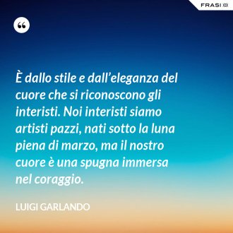 È dallo stile e dall’eleganza del cuore che si riconoscono gli interisti. Noi interisti siamo artisti pazzi, nati sotto la luna piena di marzo, ma il nostro cuore è una spugna immersa nel coraggio. - Luigi Garlando