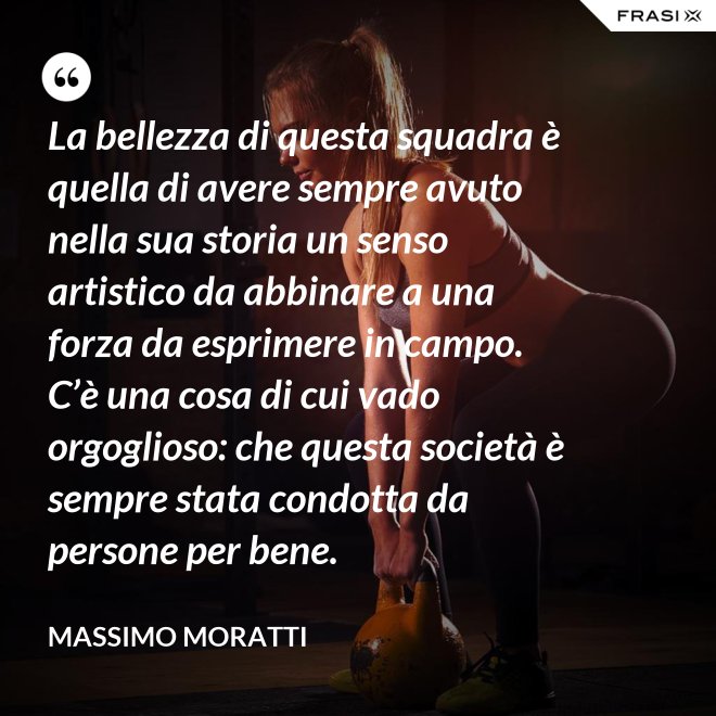 La bellezza di questa squadra è quella di avere sempre avuto nella sua storia un senso artistico da abbinare a una forza da esprimere in campo. C’è una cosa di cui vado orgoglioso: che questa società è sempre stata condotta da persone per bene. - Massimo Moratti