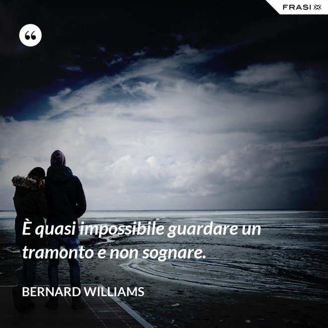 È quasi impossibile guardare un tramonto e non sognare. - Bernard Williams