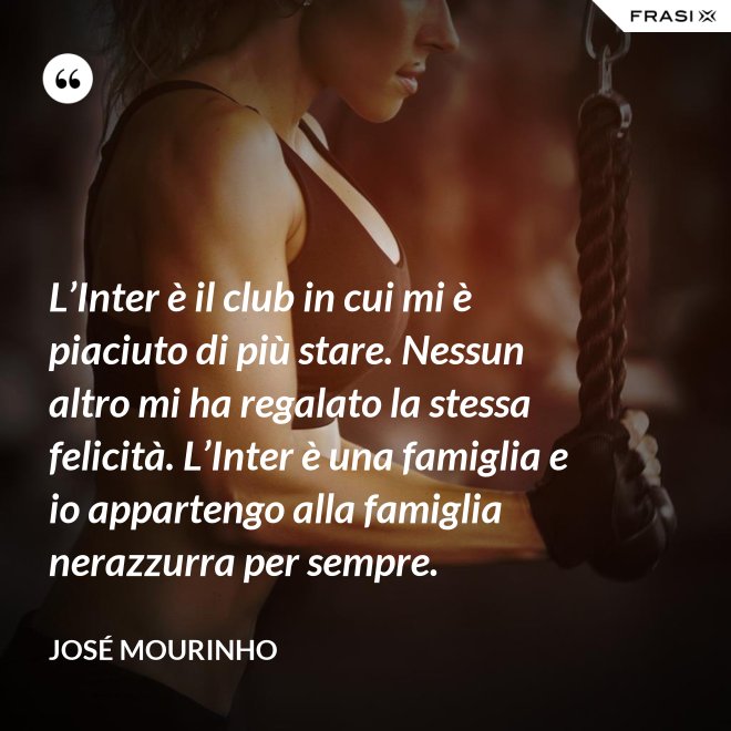 L’Inter è il club in cui mi è piaciuto di più stare. Nessun altro mi ha regalato la stessa felicità. L’Inter è una famiglia e io appartengo alla famiglia nerazzurra per sempre. - José Mourinho