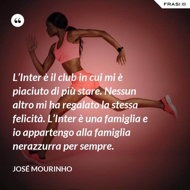 L’Inter è il club in cui mi è piaciuto di più stare. Nessun altro mi ha regalato la stessa felicità. L’Inter è una famiglia e io appartengo alla famiglia nerazzurra per sempre. - José Mourinho