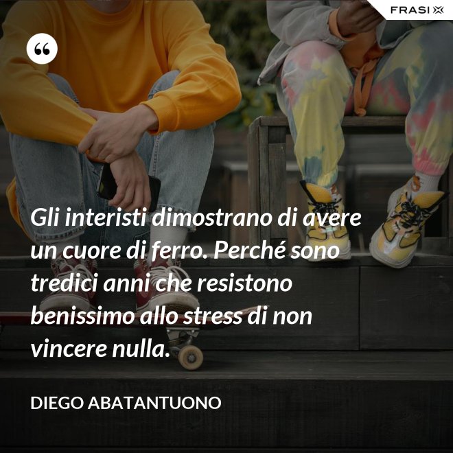 Gli interisti dimostrano di avere un cuore di ferro. Perché sono tredici anni che resistono benissimo allo stress di non vincere nulla. - Diego Abatantuono