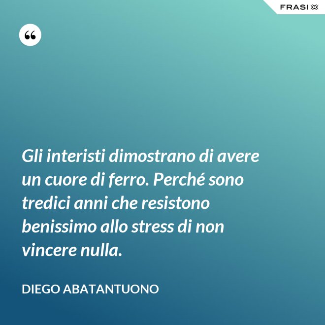 Gli interisti dimostrano di avere un cuore di ferro. Perché sono tredici anni che resistono benissimo allo stress di non vincere nulla. - Diego Abatantuono