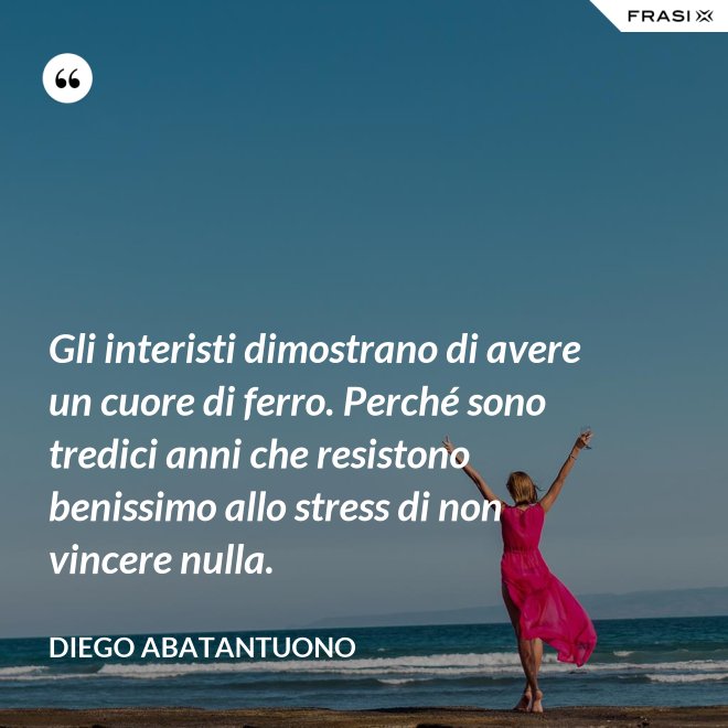 Gli interisti dimostrano di avere un cuore di ferro. Perché sono tredici anni che resistono benissimo allo stress di non vincere nulla. - Diego Abatantuono