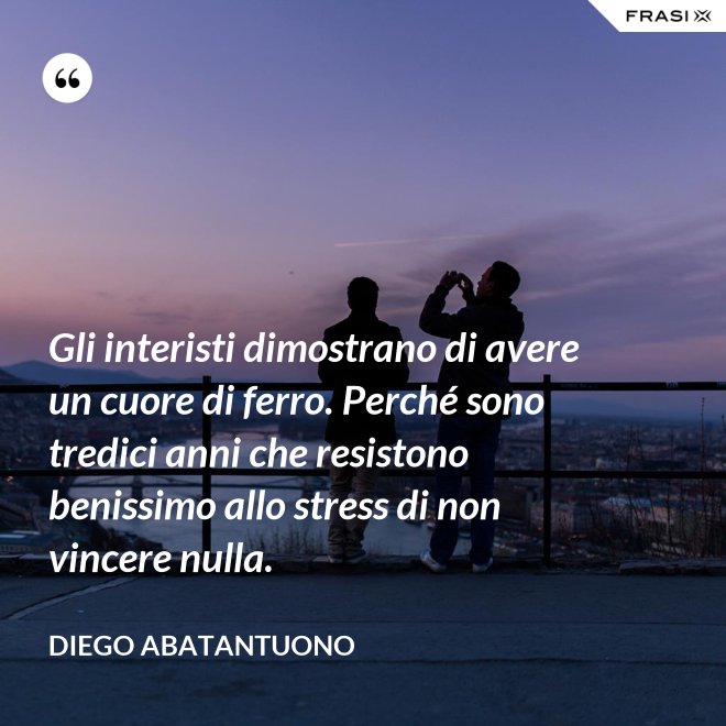 Gli interisti dimostrano di avere un cuore di ferro. Perché sono tredici anni che resistono benissimo allo stress di non vincere nulla. - Diego Abatantuono
