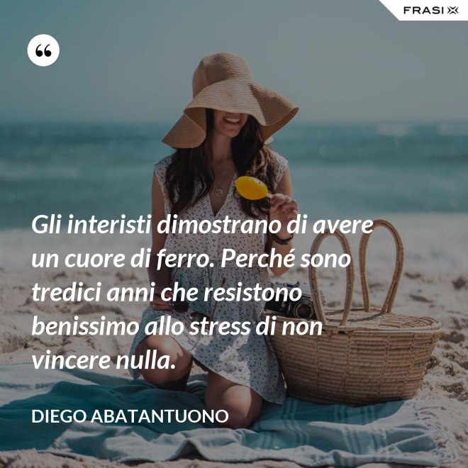 Gli interisti dimostrano di avere un cuore di ferro. Perché sono tredici anni che resistono benissimo allo stress di non vincere nulla. - Diego Abatantuono