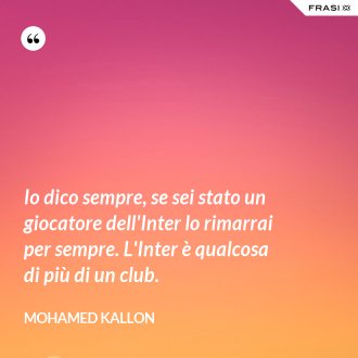 Io dico sempre, se sei stato un giocatore dell'Inter lo rimarrai per sempre. L'Inter è qualcosa di più di un club. - Mohamed Kallon