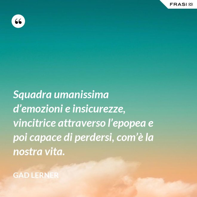 Squadra umanissima d’emozioni e insicurezze, vincitrice attraverso l’epopea e poi capace di perdersi, com’è la nostra vita. - Gad Lerner