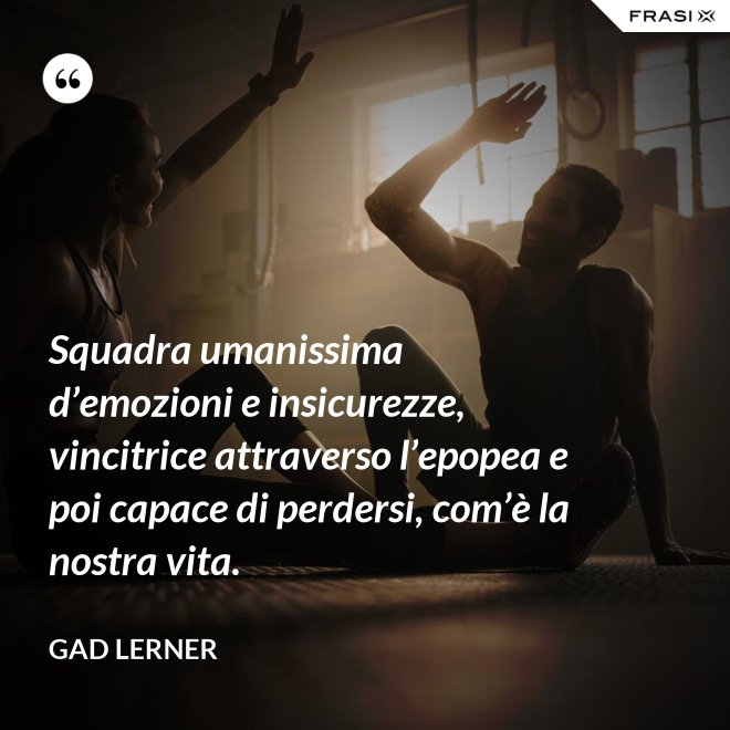 Squadra umanissima d’emozioni e insicurezze, vincitrice attraverso l’epopea e poi capace di perdersi, com’è la nostra vita. - Gad Lerner