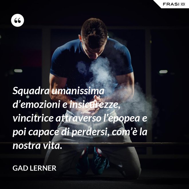 Squadra umanissima d’emozioni e insicurezze, vincitrice attraverso l’epopea e poi capace di perdersi, com’è la nostra vita. - Gad Lerner