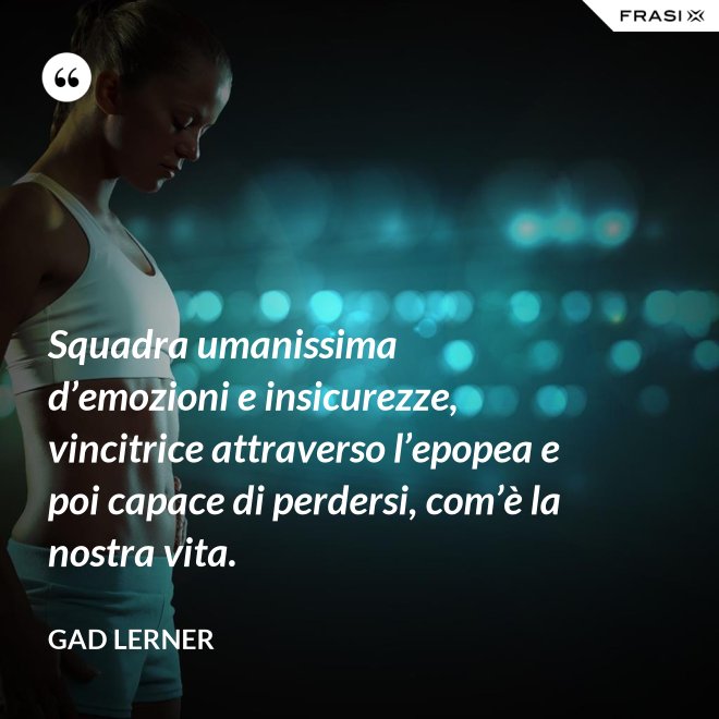 Squadra umanissima d’emozioni e insicurezze, vincitrice attraverso l’epopea e poi capace di perdersi, com’è la nostra vita. - Gad Lerner