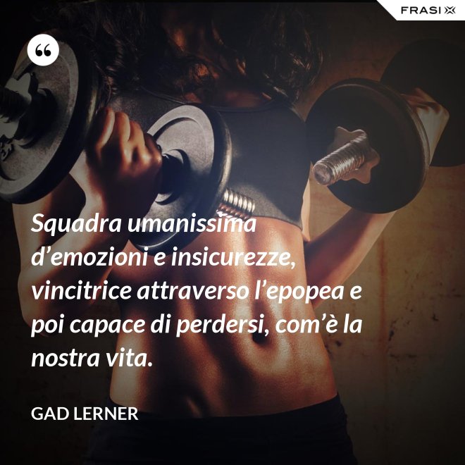 Squadra umanissima d’emozioni e insicurezze, vincitrice attraverso l’epopea e poi capace di perdersi, com’è la nostra vita. - Gad Lerner