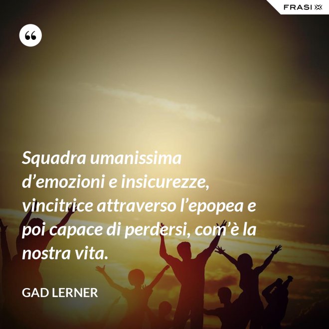 Squadra umanissima d’emozioni e insicurezze, vincitrice attraverso l’epopea e poi capace di perdersi, com’è la nostra vita. - Gad Lerner