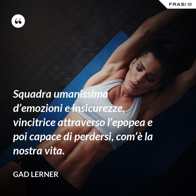 Squadra umanissima d’emozioni e insicurezze, vincitrice attraverso l’epopea e poi capace di perdersi, com’è la nostra vita. - Gad Lerner