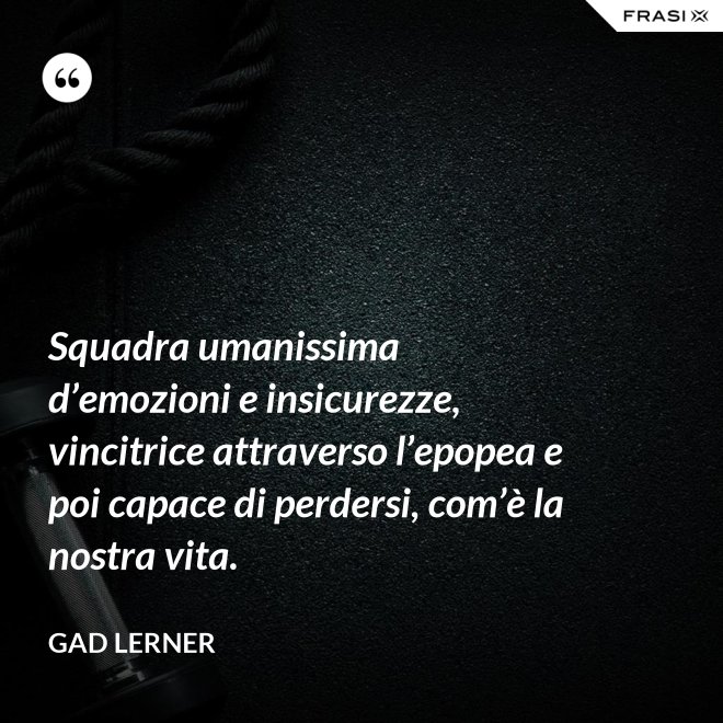 Squadra umanissima d’emozioni e insicurezze, vincitrice attraverso l’epopea e poi capace di perdersi, com’è la nostra vita. - Gad Lerner