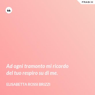 Ad ogni tramonto mi ricordo del tuo respiro su di me. - Elisabetta Rossi Brizzi