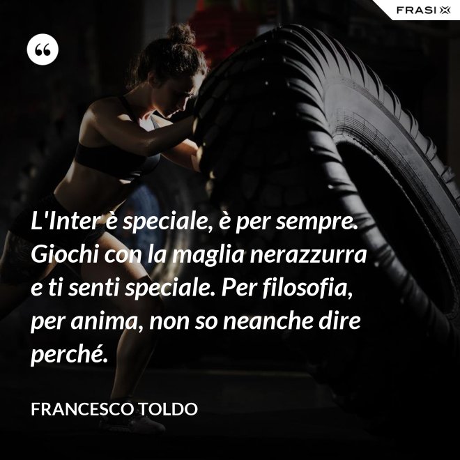 L'Inter è speciale, è per sempre. Giochi con la maglia nerazzurra e ti senti speciale. Per filosofia, per anima, non so neanche dire perché. - Francesco Toldo