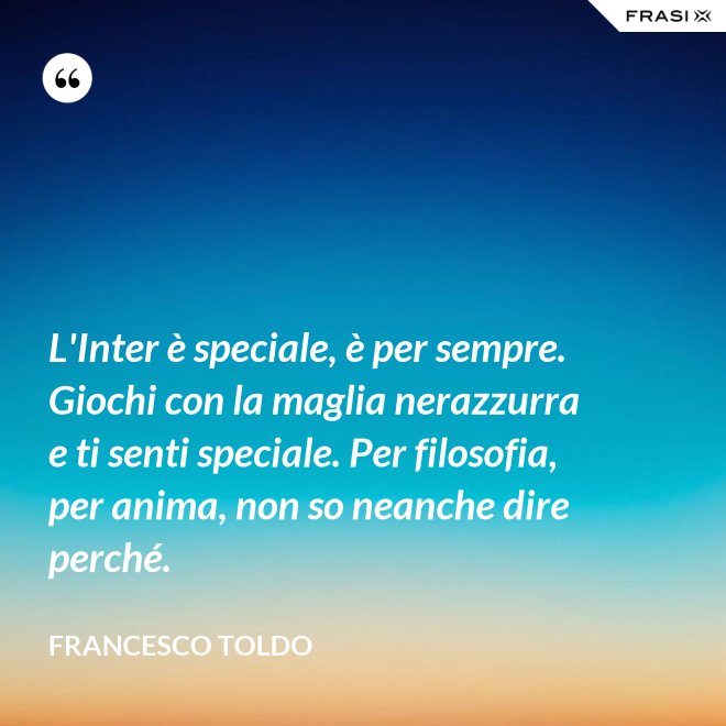 L'Inter è speciale, è per sempre. Giochi con la maglia nerazzurra e ti senti speciale. Per filosofia, per anima, non so neanche dire perché. - Francesco Toldo