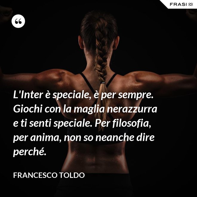 L'Inter è speciale, è per sempre. Giochi con la maglia nerazzurra e ti senti speciale. Per filosofia, per anima, non so neanche dire perché. - Francesco Toldo