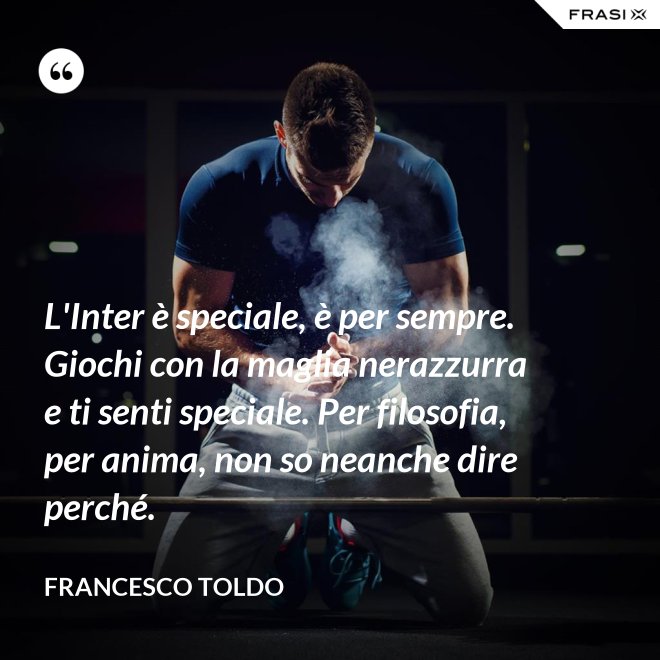 L'Inter è speciale, è per sempre. Giochi con la maglia nerazzurra e ti senti speciale. Per filosofia, per anima, non so neanche dire perché. - Francesco Toldo