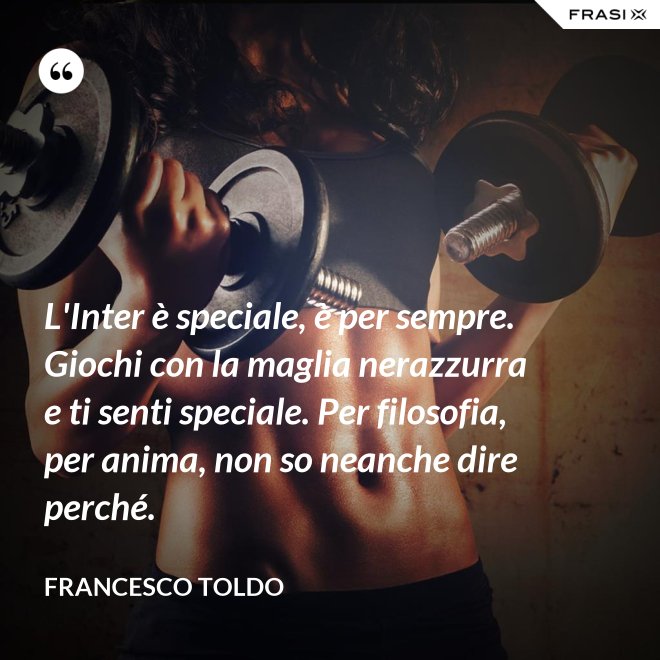 L'Inter è speciale, è per sempre. Giochi con la maglia nerazzurra e ti senti speciale. Per filosofia, per anima, non so neanche dire perché. - Francesco Toldo